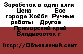 Заработок в один клик › Цена ­ 1 000 - Все города Хобби. Ручные работы » Другое   . Приморский край,Владивосток г.